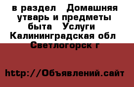  в раздел : Домашняя утварь и предметы быта » Услуги . Калининградская обл.,Светлогорск г.